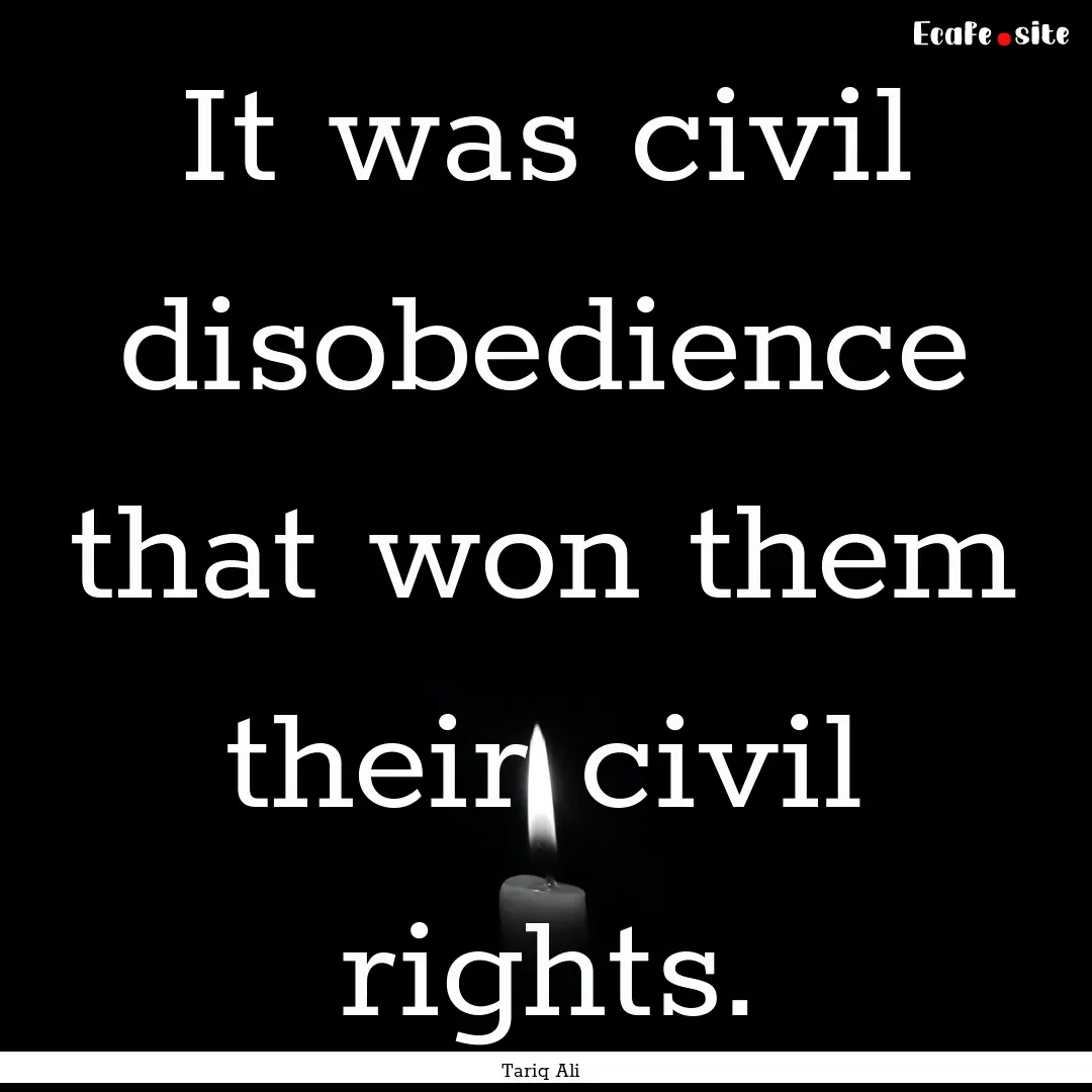 It was civil disobedience that won them their.... : Quote by Tariq Ali