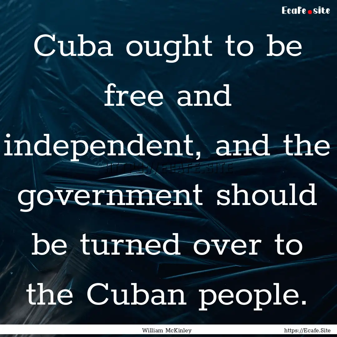 Cuba ought to be free and independent, and.... : Quote by William McKinley