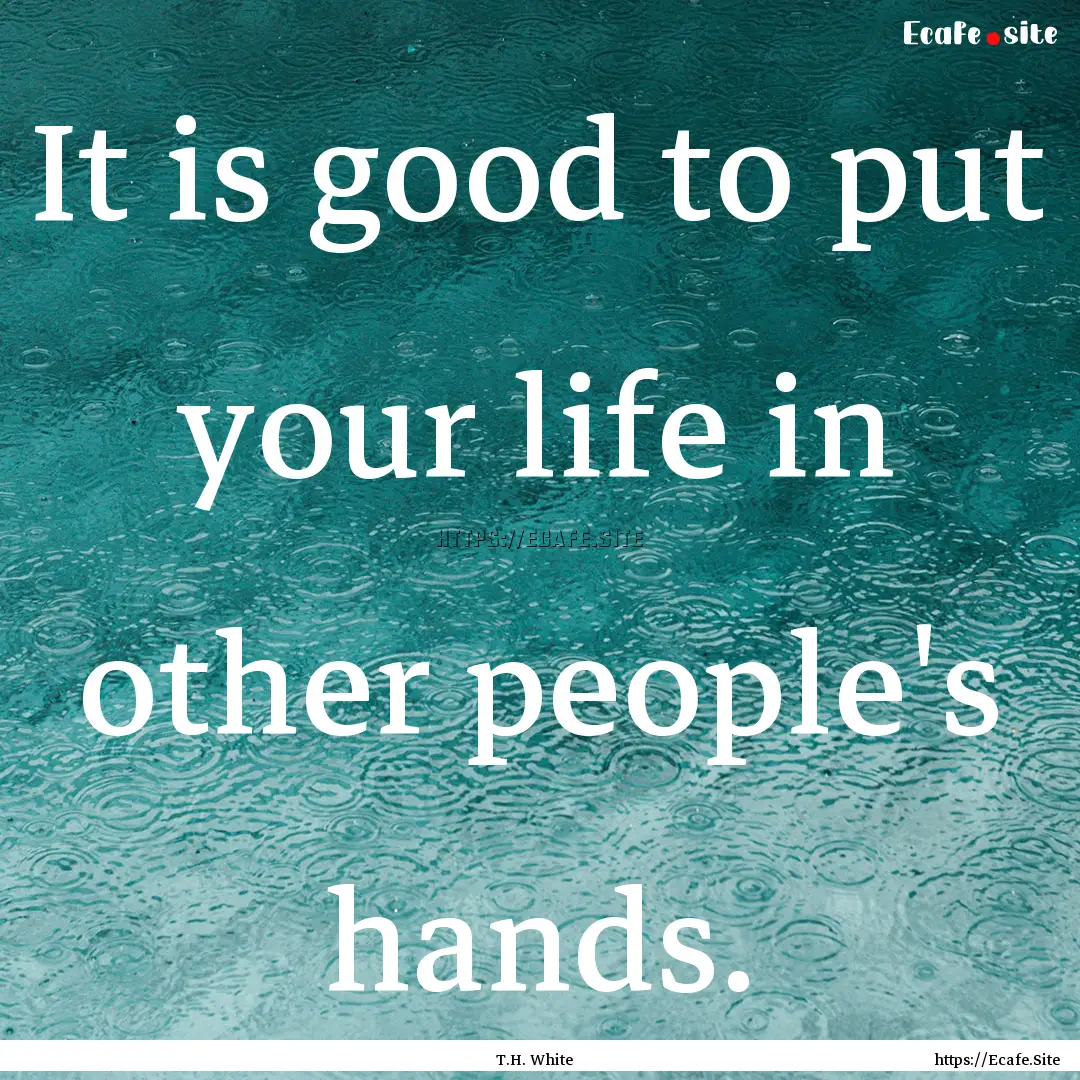 It is good to put your life in other people's.... : Quote by T.H. White