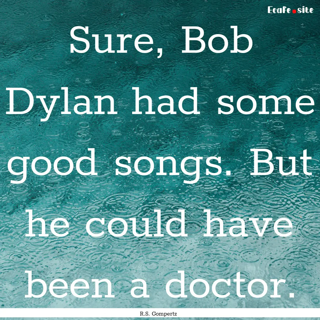 Sure, Bob Dylan had some good songs. But.... : Quote by R.S. Gompertz