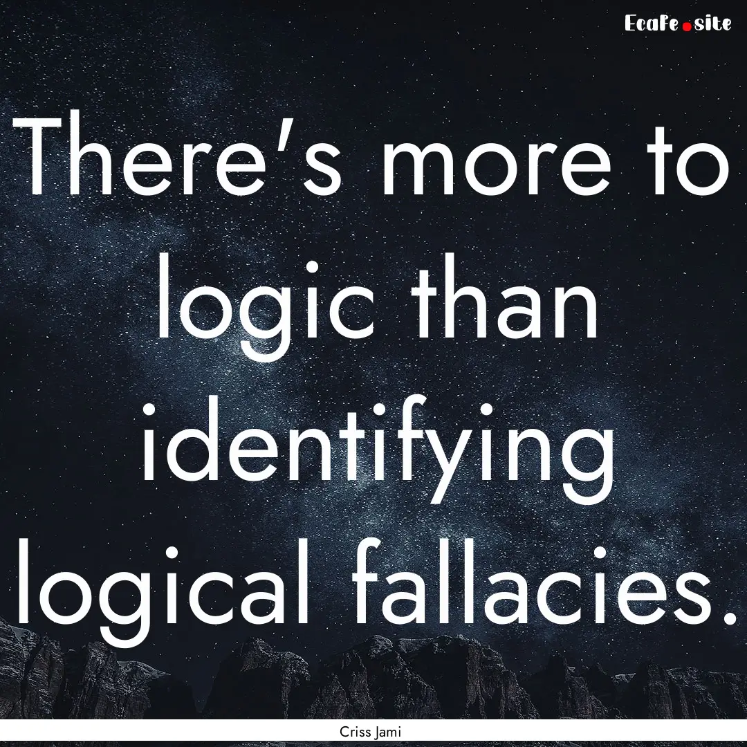 There's more to logic than identifying logical.... : Quote by Criss Jami