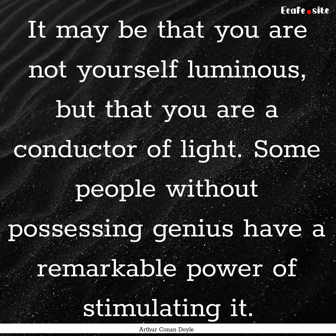 It may be that you are not yourself luminous,.... : Quote by Arthur Conan Doyle