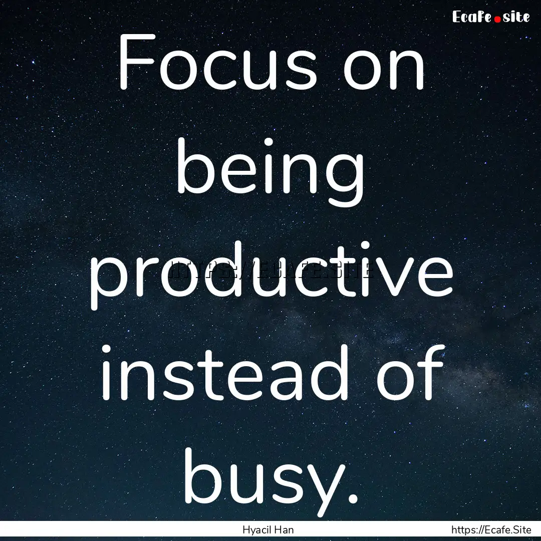 Focus on being productive instead of busy..... : Quote by Hyacil Han