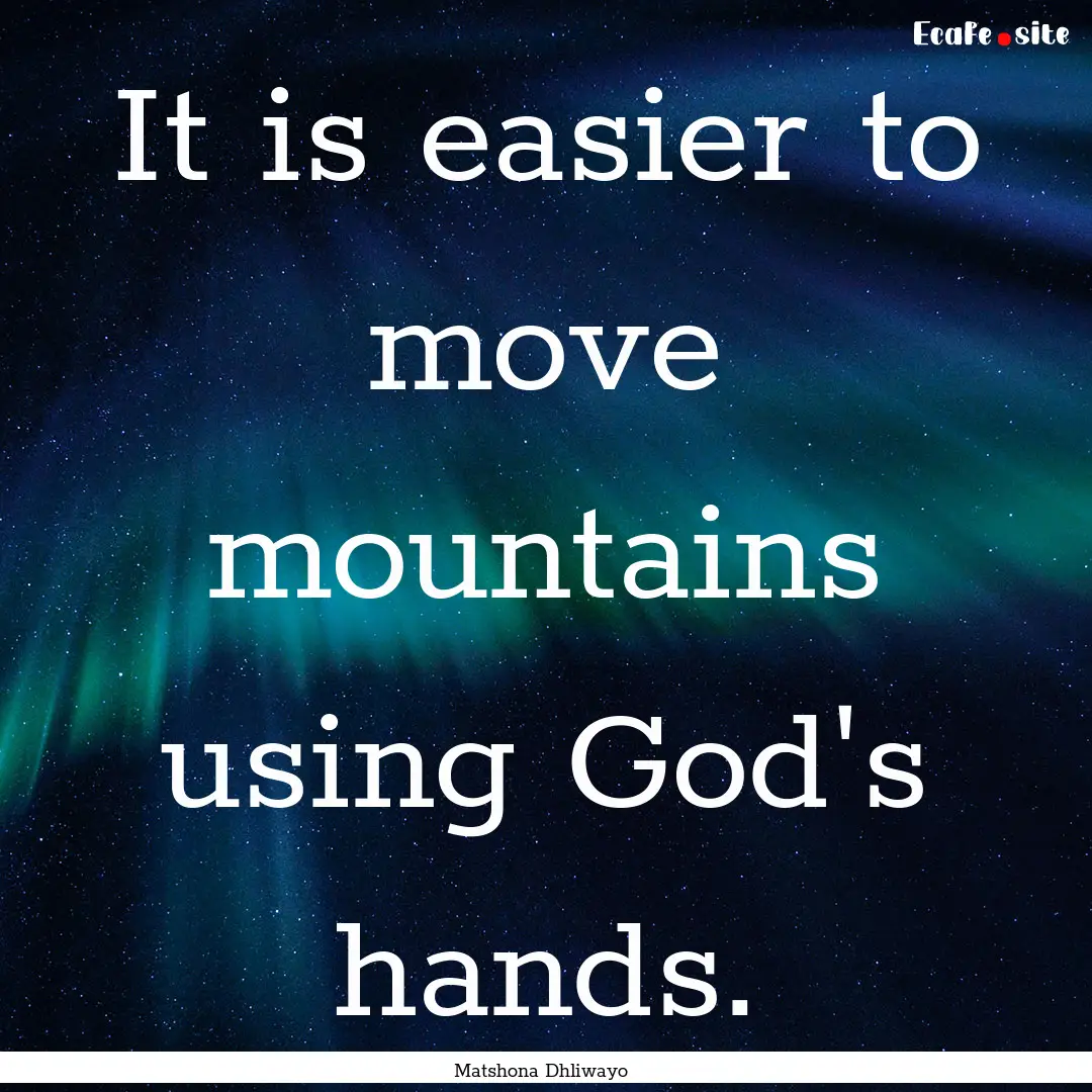 It is easier to move mountains using God's.... : Quote by Matshona Dhliwayo