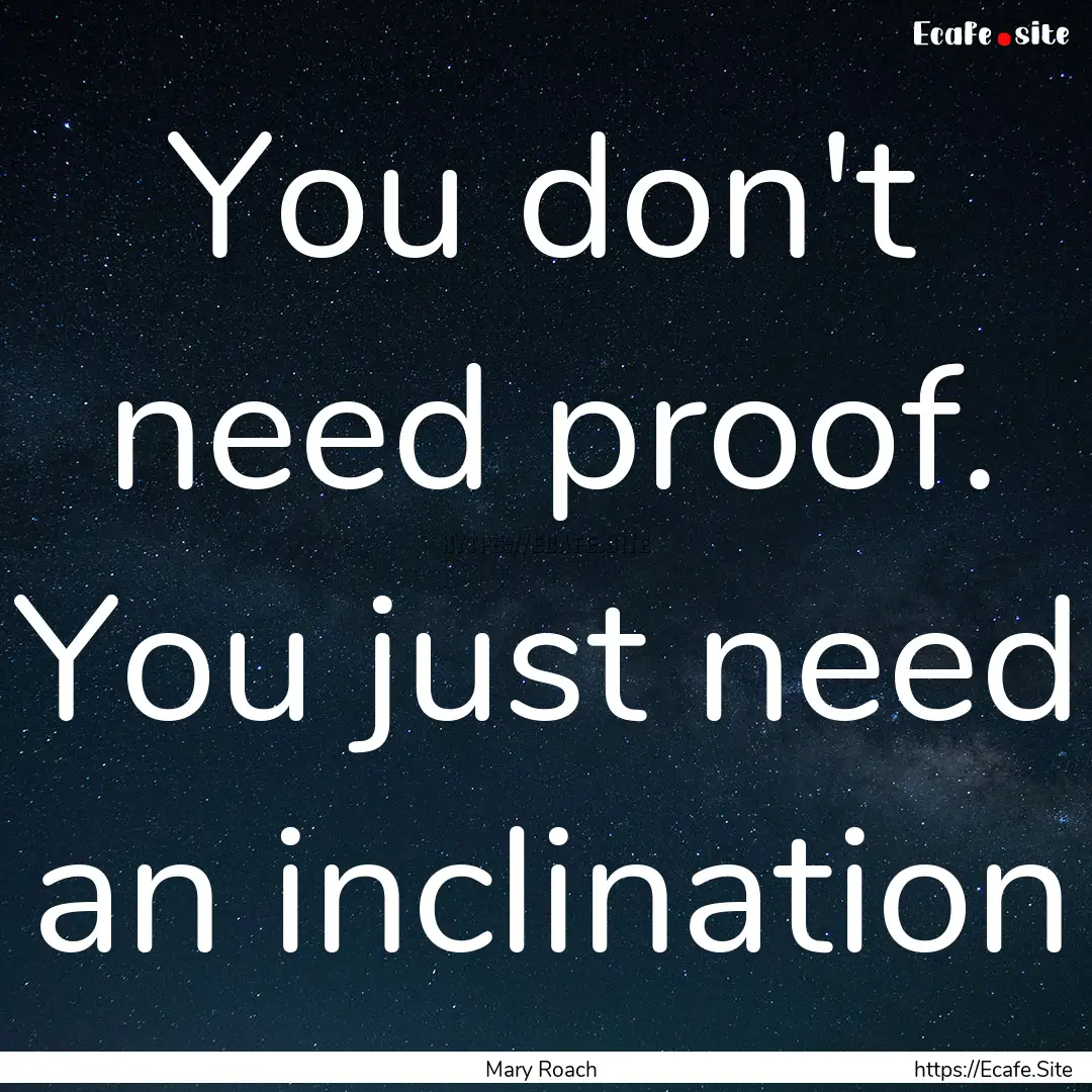 You don't need proof. You just need an inclination.... : Quote by Mary Roach