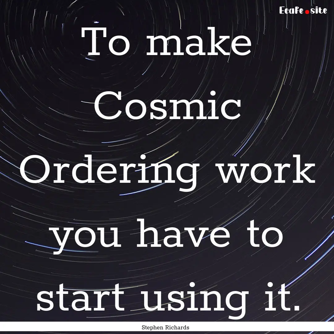 To make Cosmic Ordering work you have to.... : Quote by Stephen Richards