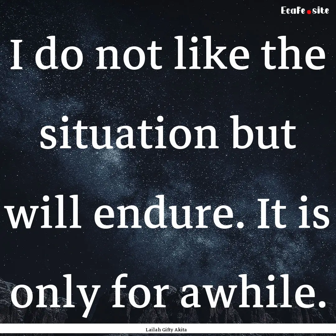 I do not like the situation but will endure..... : Quote by Lailah Gifty Akita