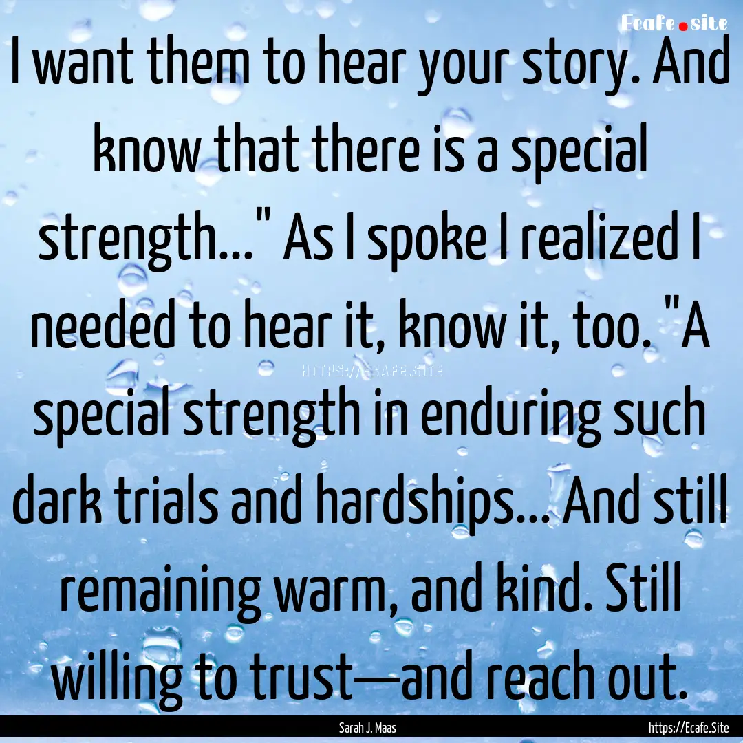 I want them to hear your story. And know.... : Quote by Sarah J. Maas