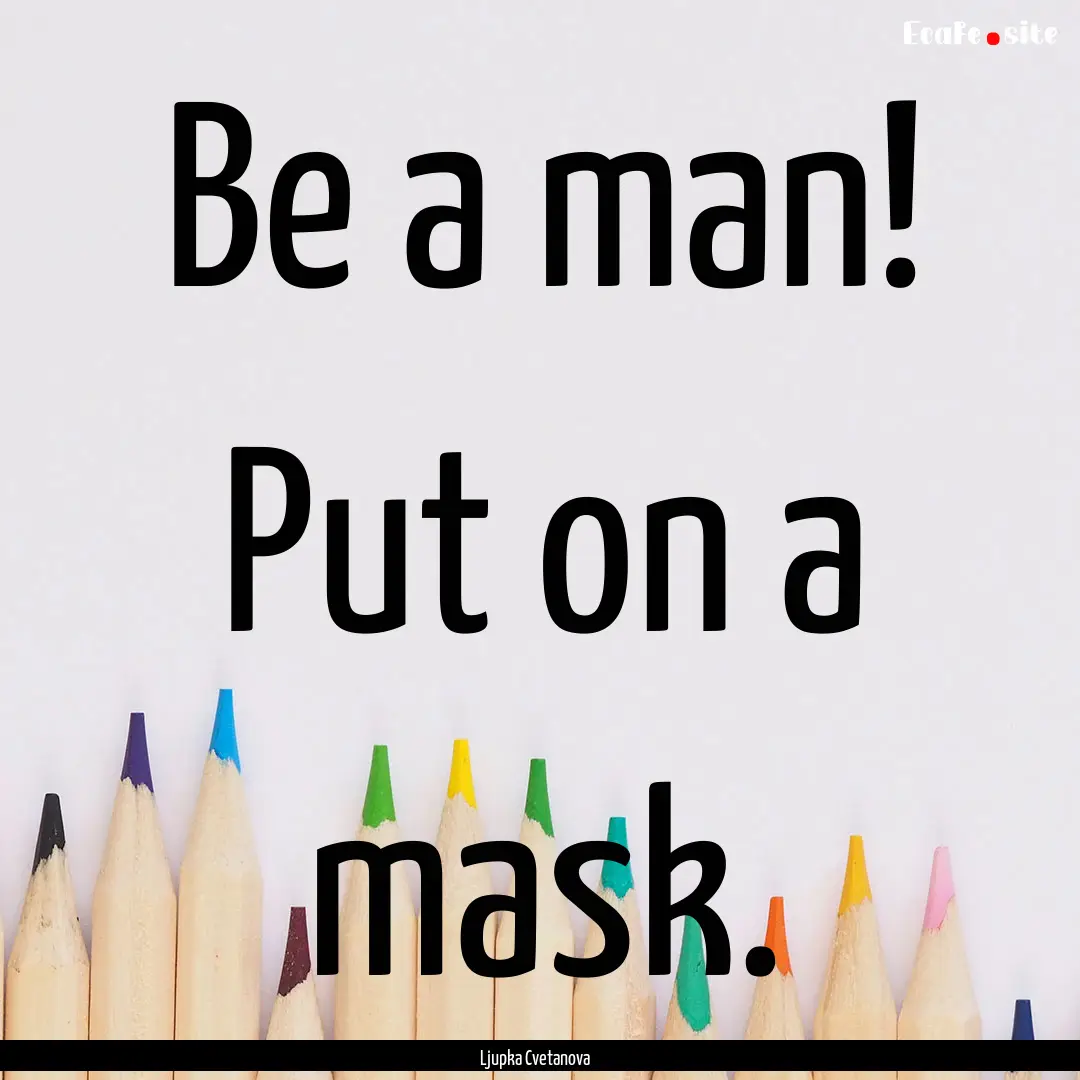 Be a man! Put on a mask. : Quote by Ljupka Cvetanova