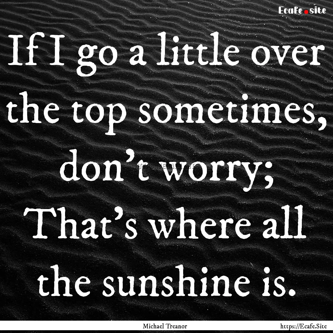 If I go a little over the top sometimes,.... : Quote by Michael Treanor