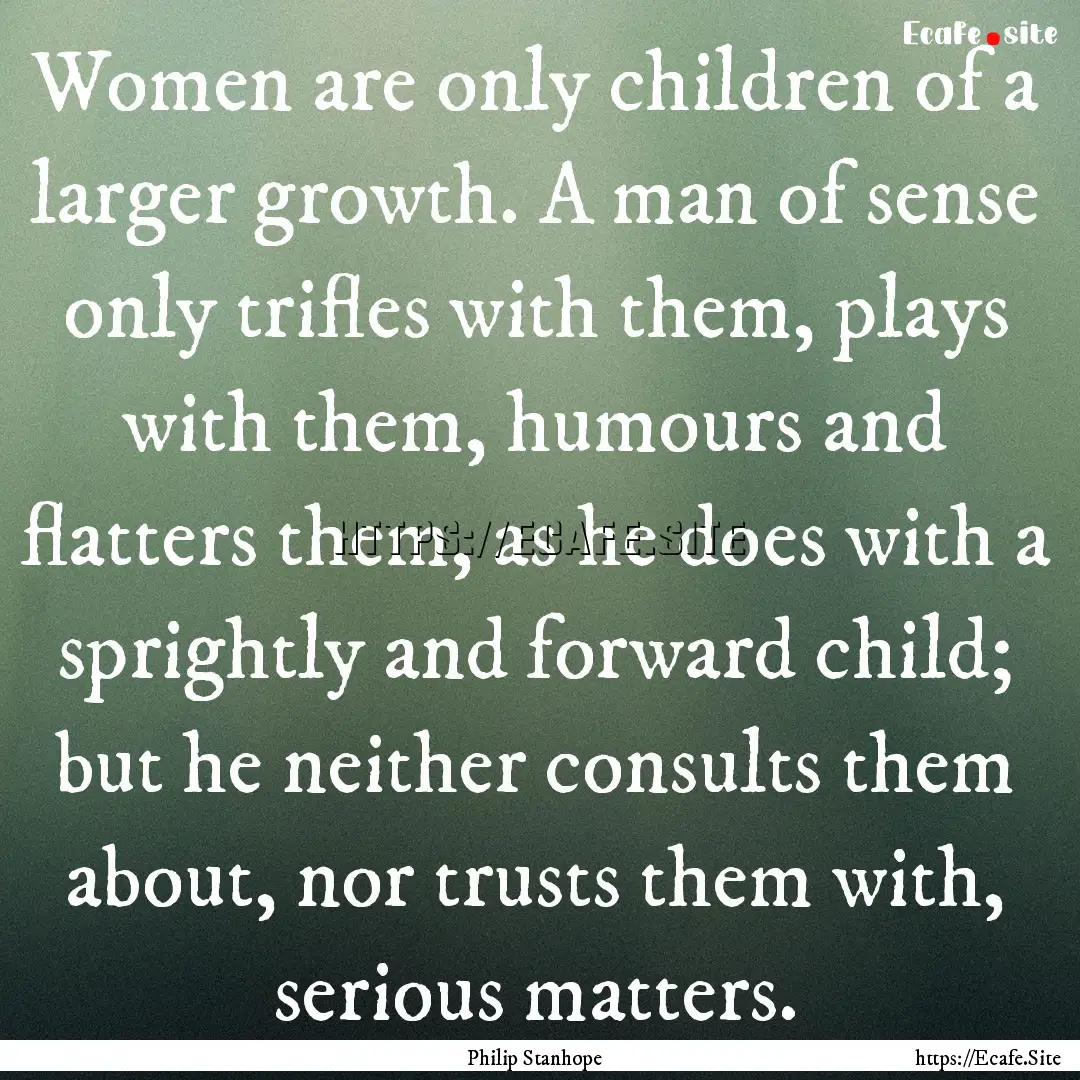 Women are only children of a larger growth..... : Quote by Philip Stanhope