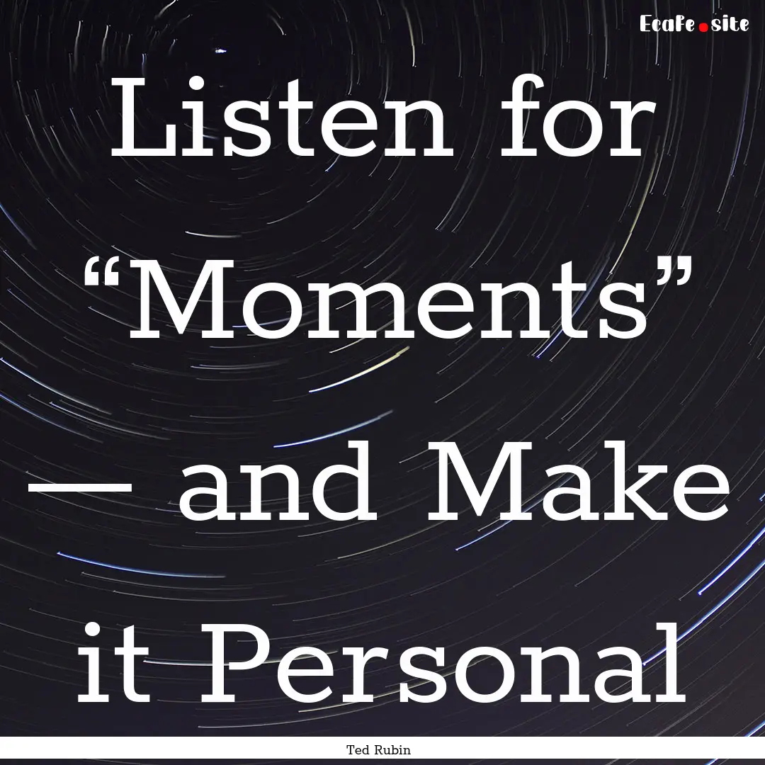 Listen for “Moments” — and Make it.... : Quote by Ted Rubin