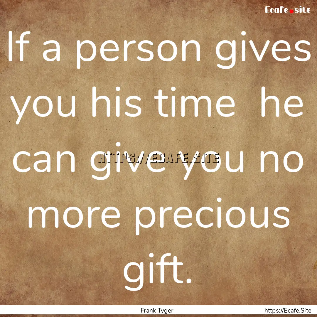 If a person gives you his time he can give.... : Quote by Frank Tyger