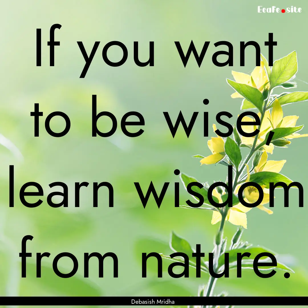 If you want to be wise, learn wisdom from.... : Quote by Debasish Mridha