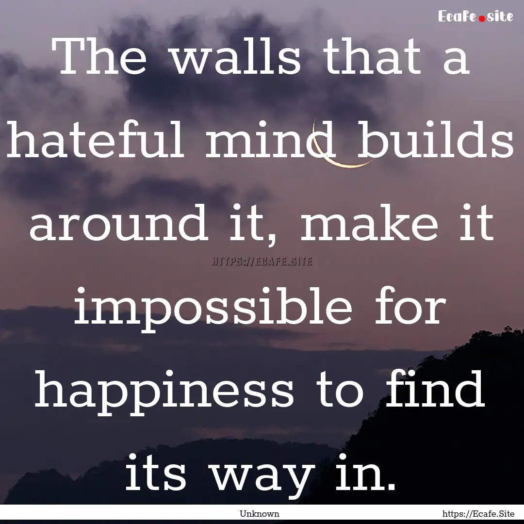 The walls that a hateful mind builds around.... : Quote by Unknown