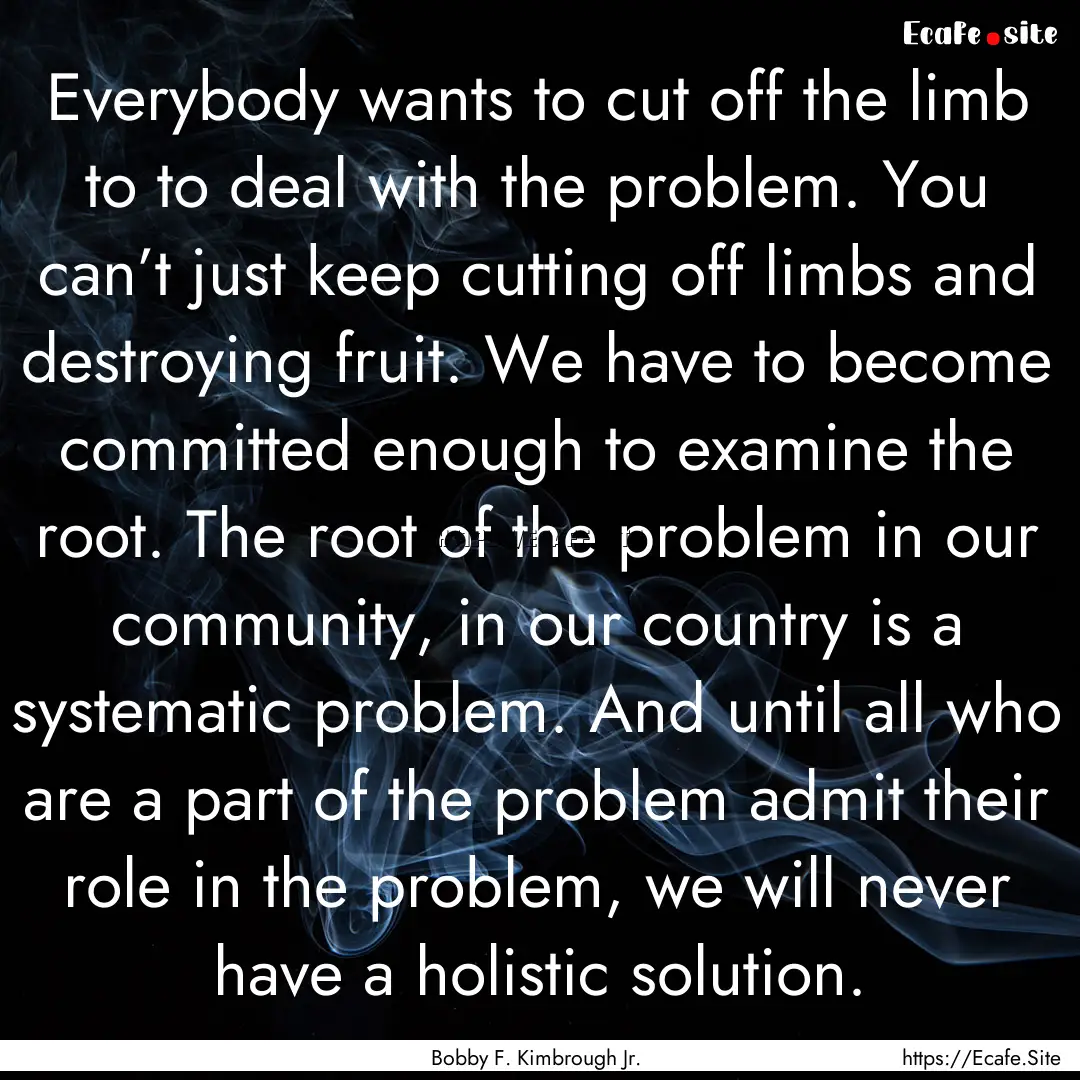 Everybody wants to cut off the limb to to.... : Quote by Bobby F. Kimbrough Jr.