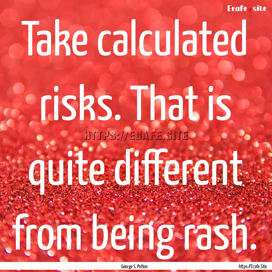 Take calculated risks. That is quite different.... : Quote by George S. Patton