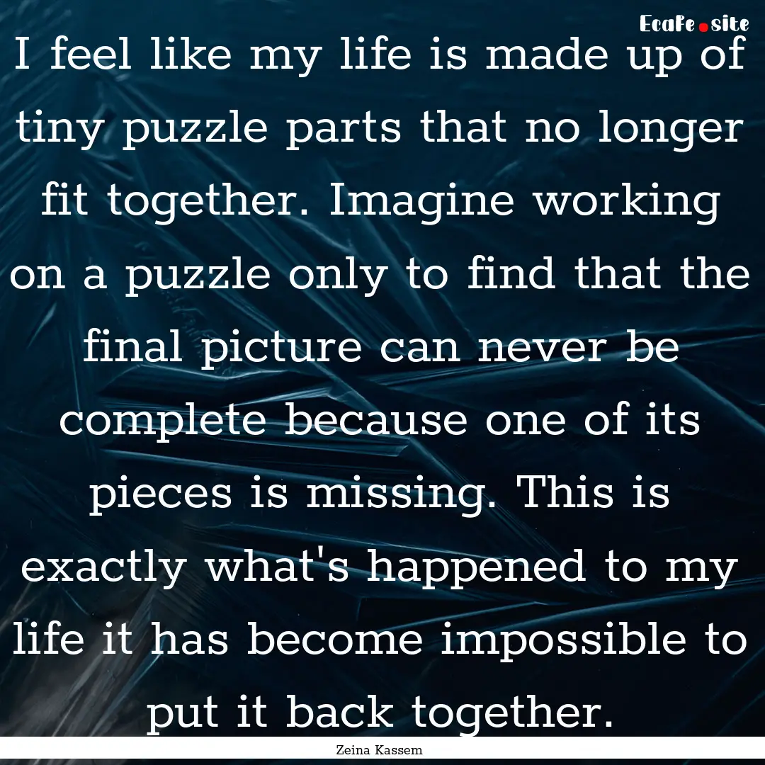 I feel like my life is made up of tiny puzzle.... : Quote by Zeina Kassem