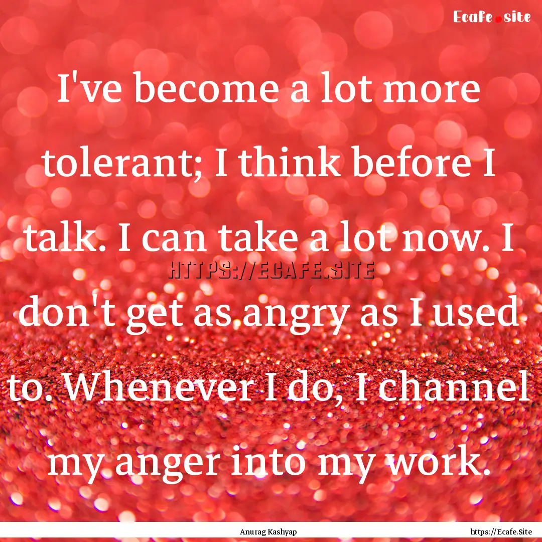 I've become a lot more tolerant; I think.... : Quote by Anurag Kashyap