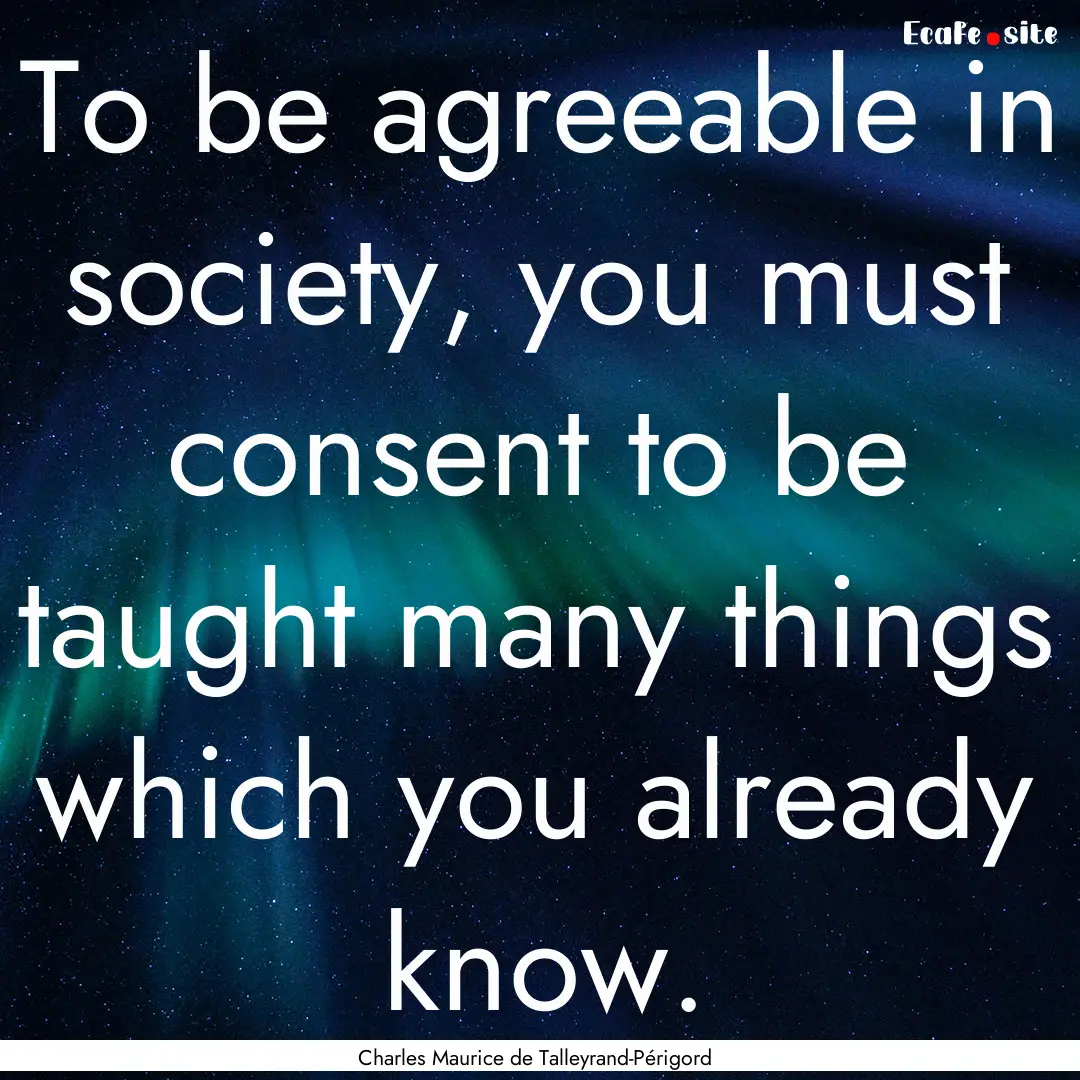 To be agreeable in society, you must consent.... : Quote by Charles Maurice de Talleyrand-Périgord