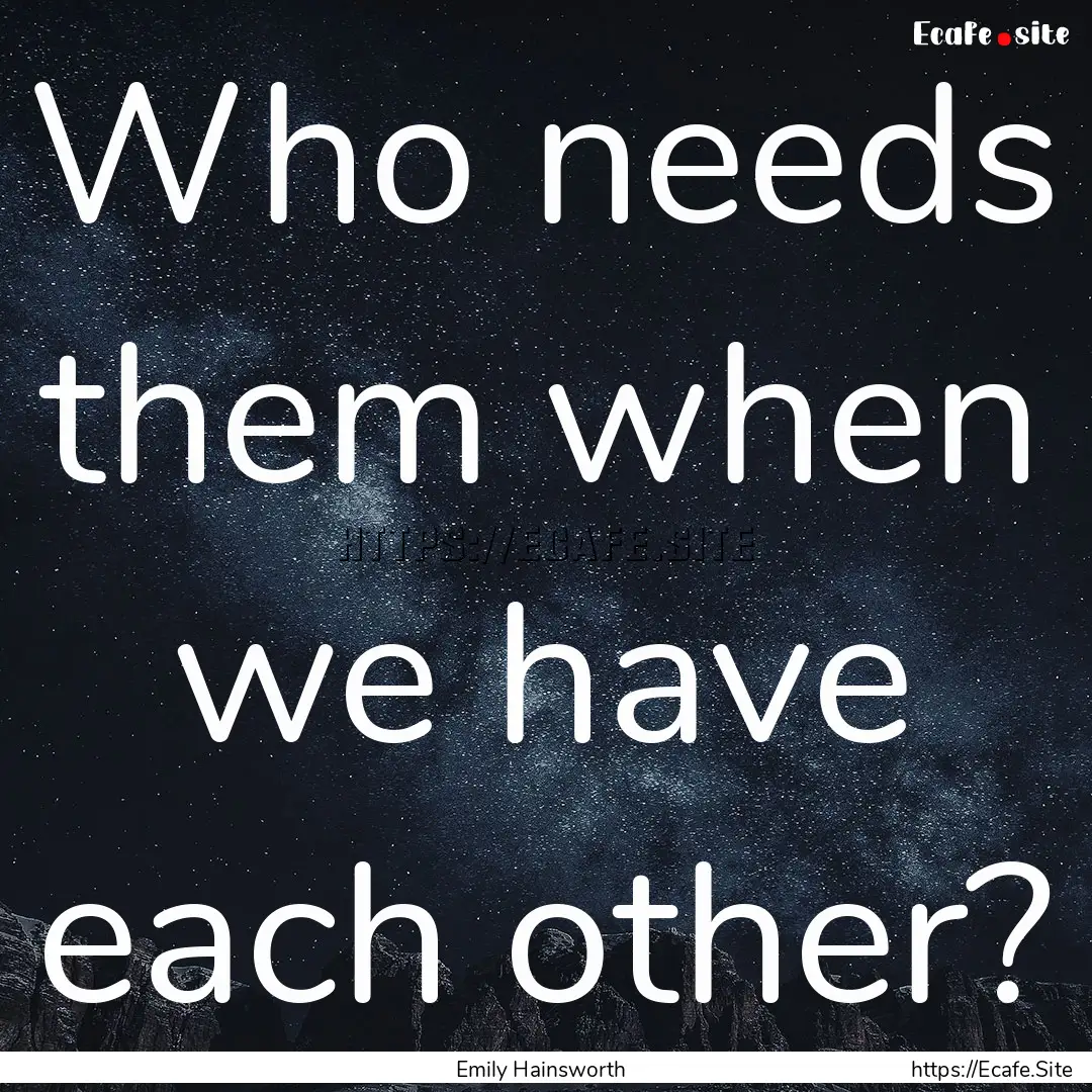 Who needs them when we have each other? : Quote by Emily Hainsworth