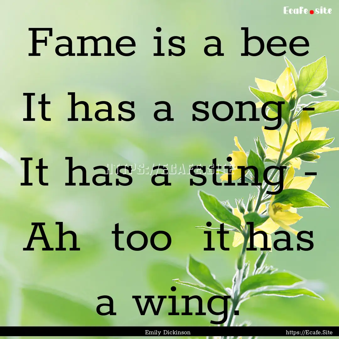 Fame is a bee It has a song - It has a sting.... : Quote by Emily Dickinson