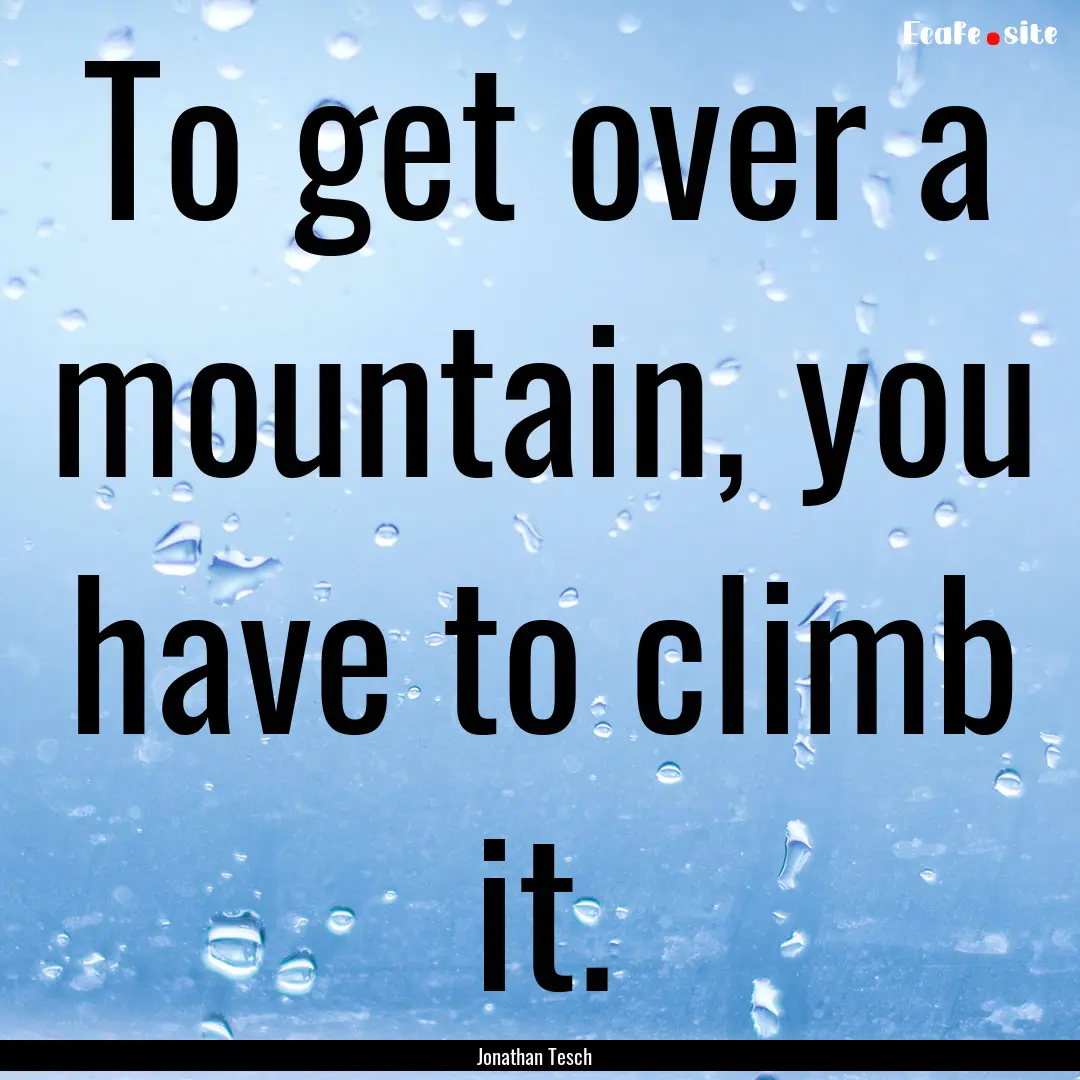 To get over a mountain, you have to climb.... : Quote by Jonathan Tesch