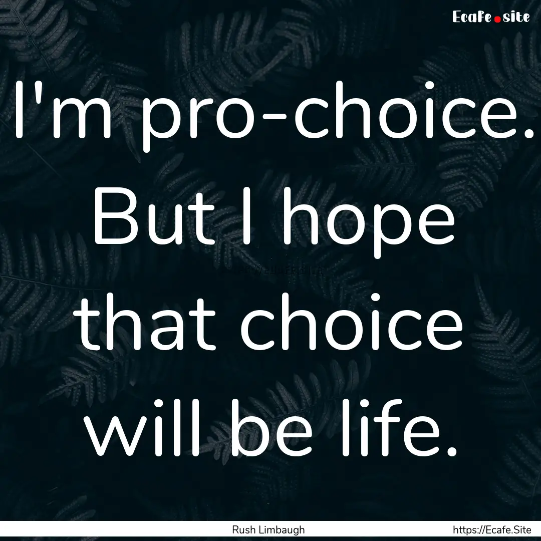 I'm pro-choice. But I hope that choice will.... : Quote by Rush Limbaugh