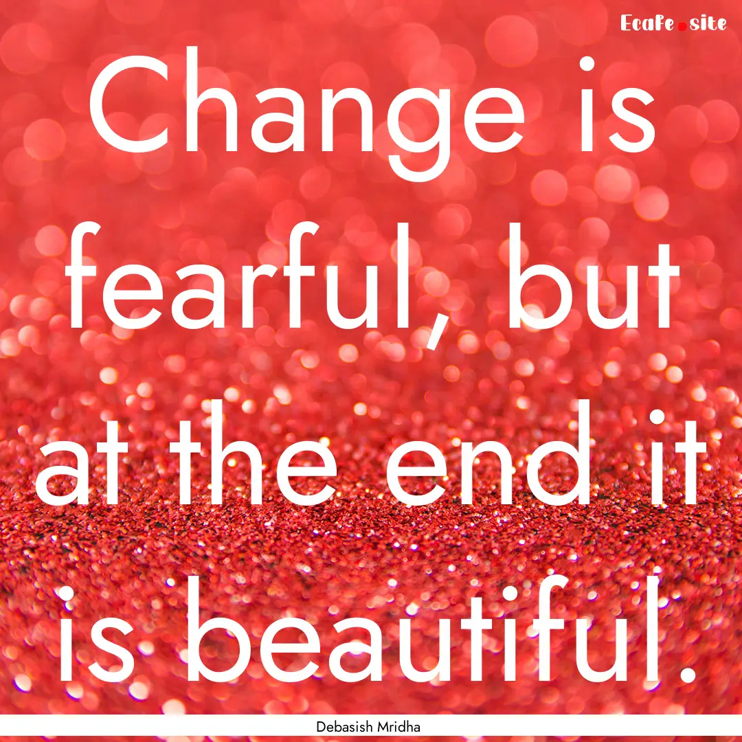 Change is fearful, but at the end it is beautiful..... : Quote by Debasish Mridha