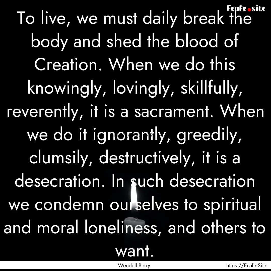 To live, we must daily break the body and.... : Quote by Wendell Berry