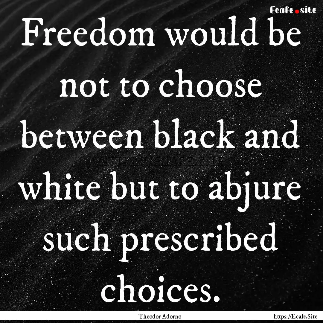 Freedom would be not to choose between black.... : Quote by Theodor Adorno