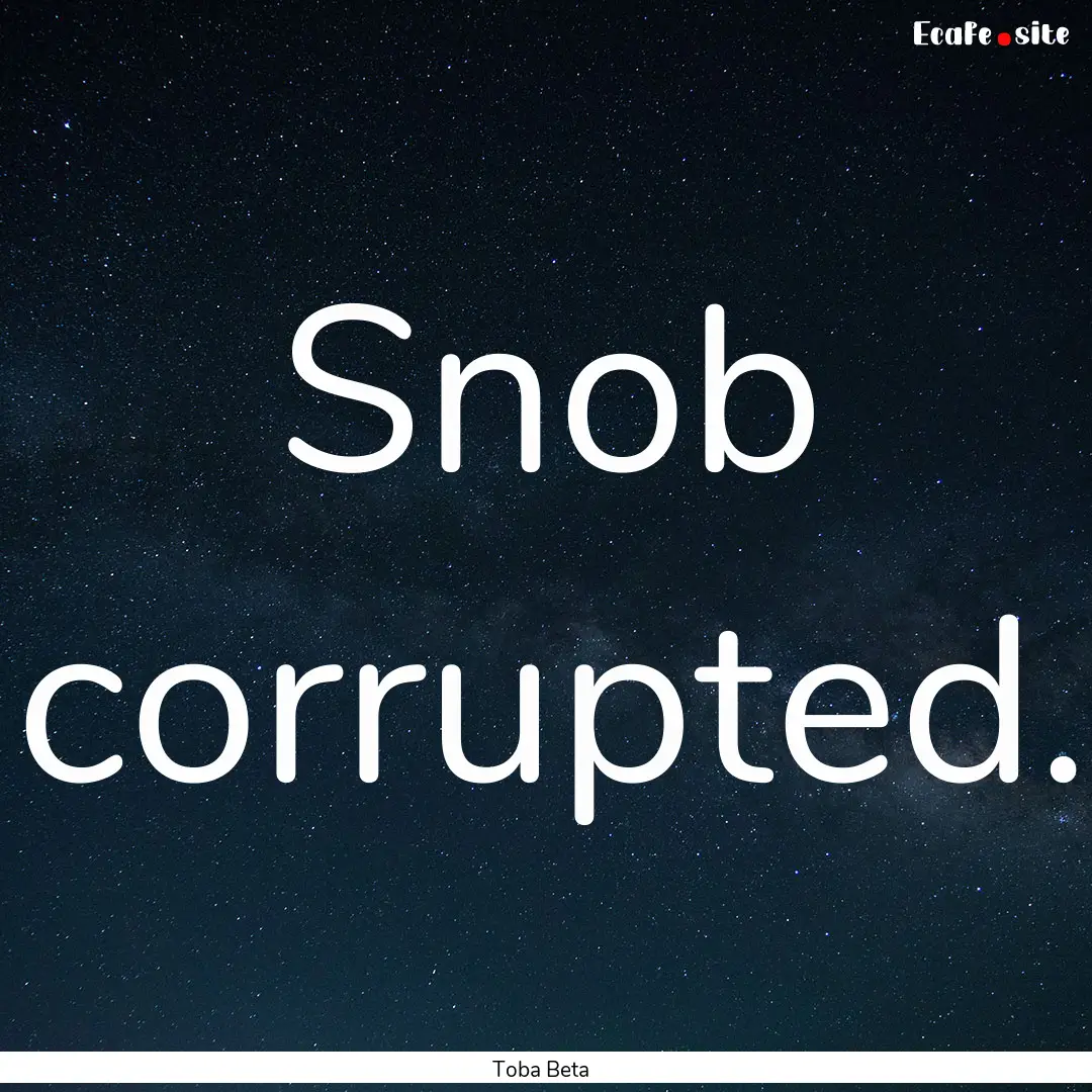 Snob corrupted. : Quote by Toba Beta