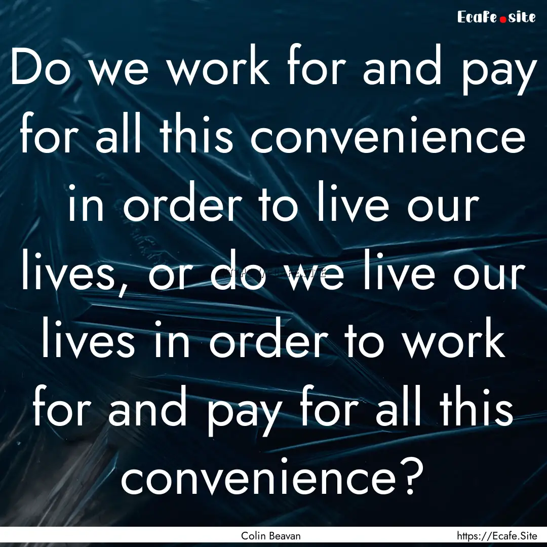 Do we work for and pay for all this convenience.... : Quote by Colin Beavan