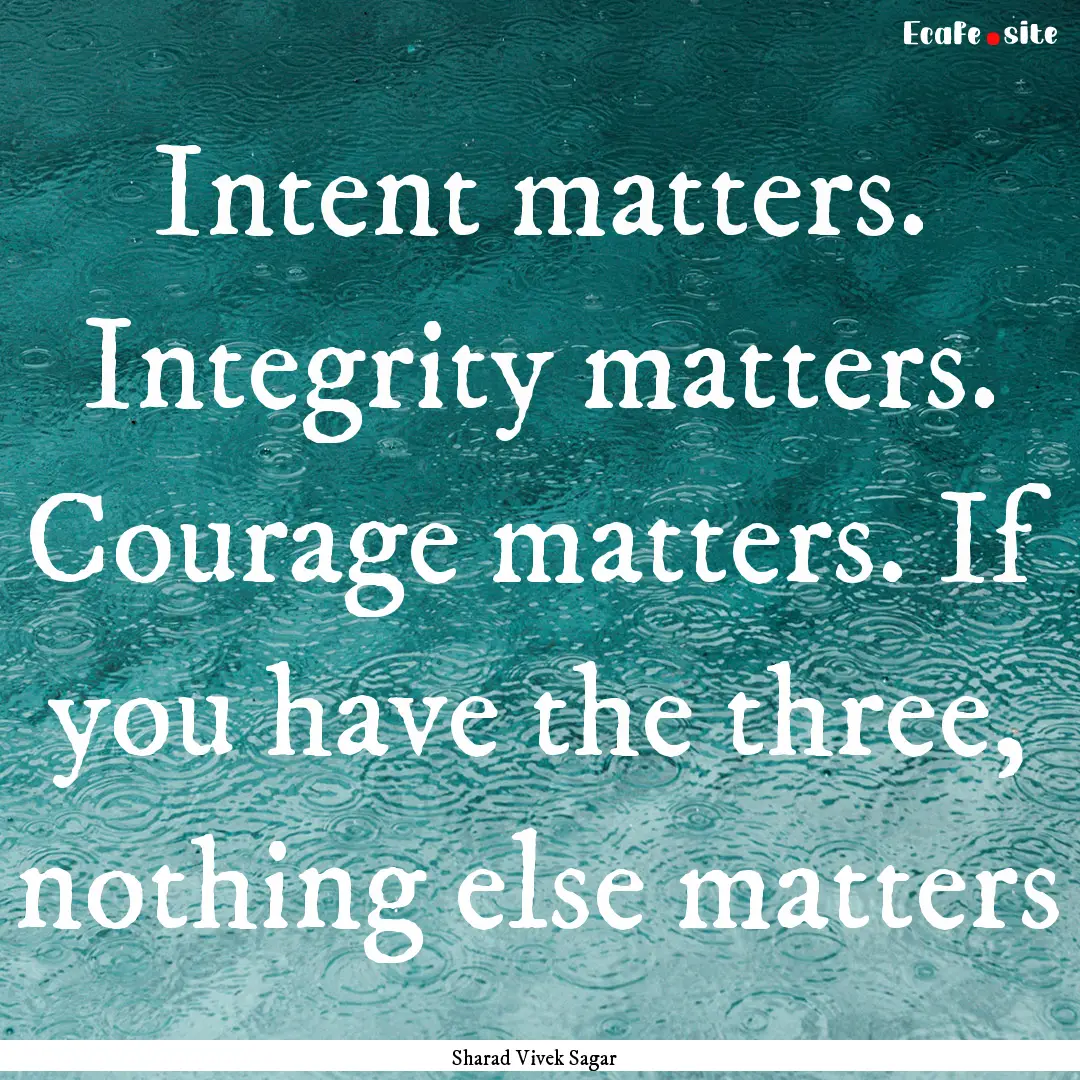 Intent matters. Integrity matters. Courage.... : Quote by Sharad Vivek Sagar