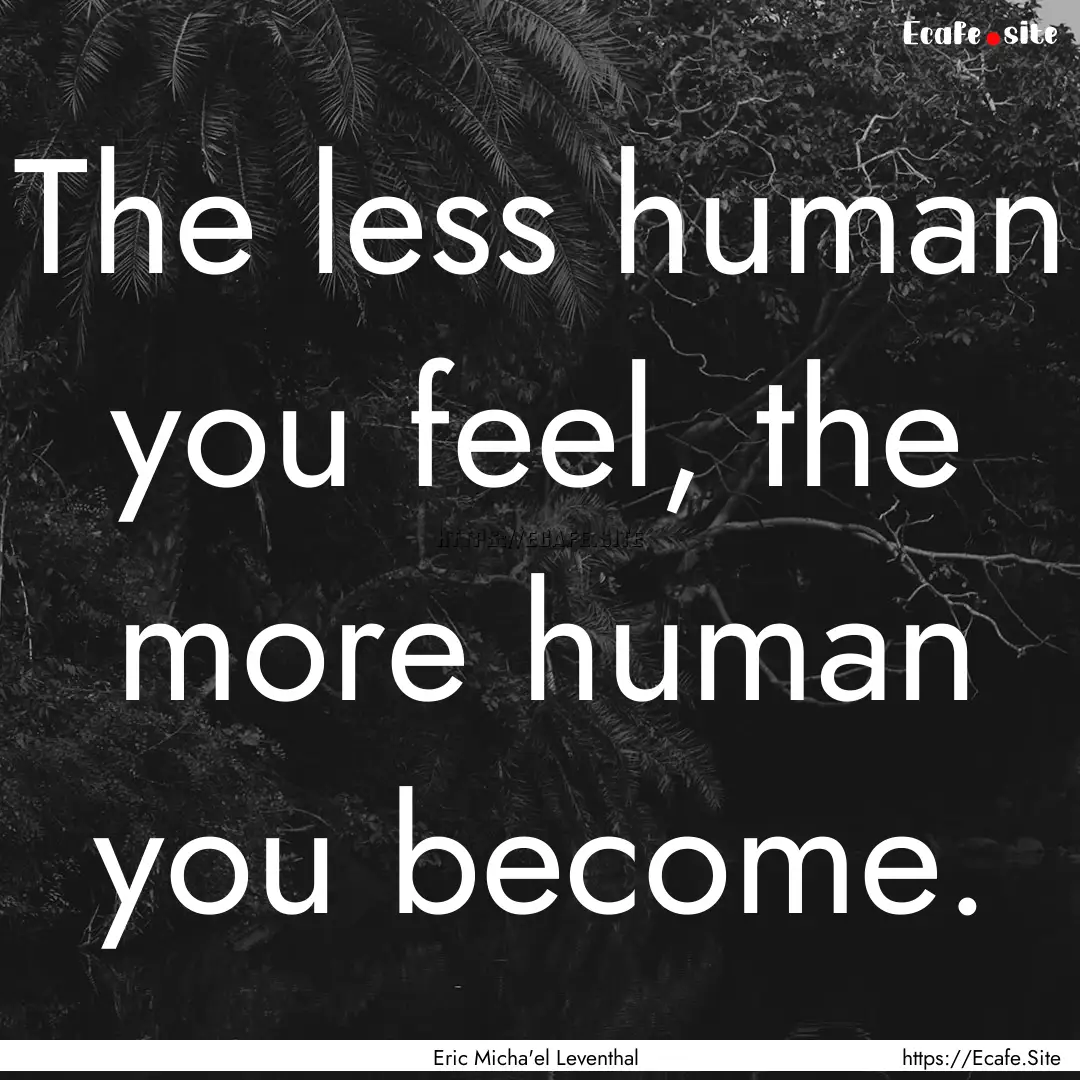 The less human you feel, the more human you.... : Quote by Eric Micha'el Leventhal