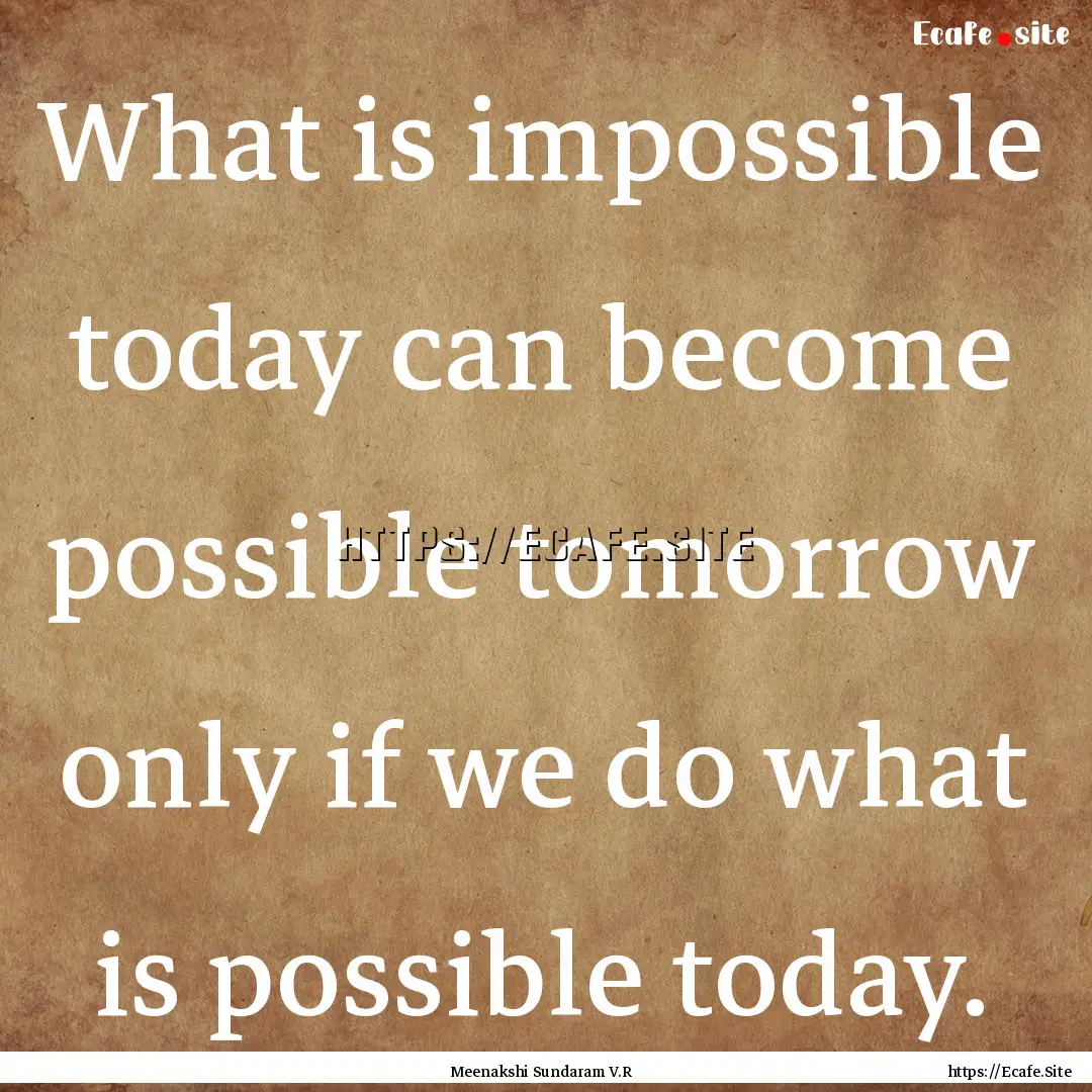 What is impossible today can become possible.... : Quote by Meenakshi Sundaram V.R