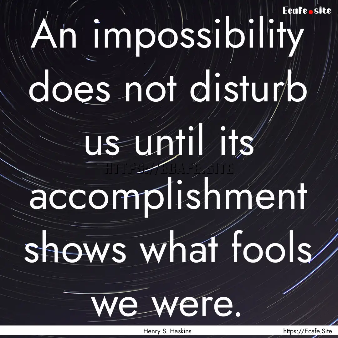 An impossibility does not disturb us until.... : Quote by Henry S. Haskins