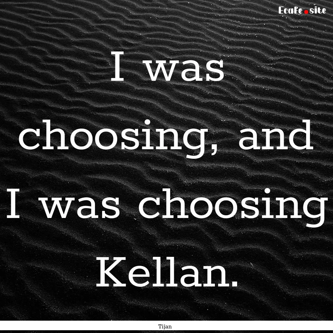 I was choosing, and I was choosing Kellan..... : Quote by Tijan