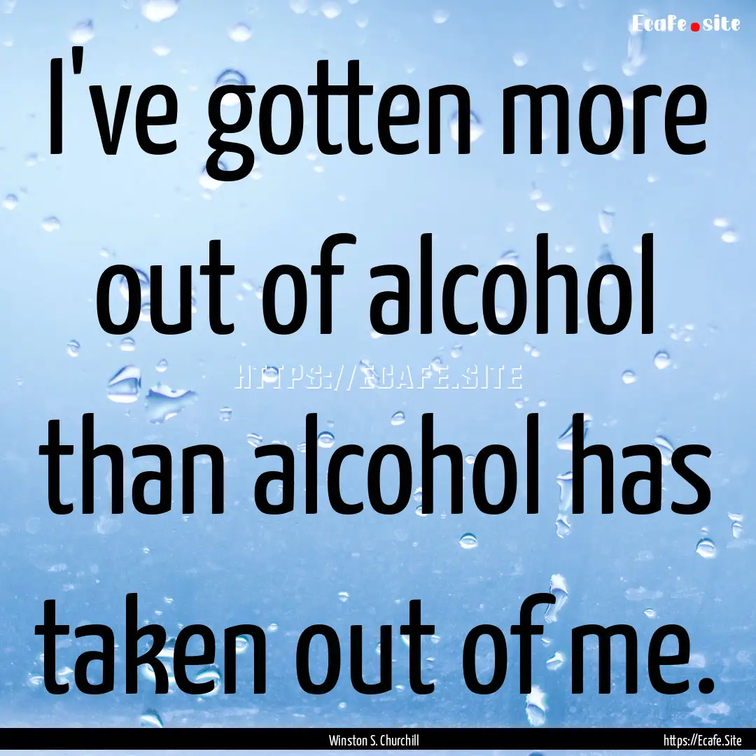 I've gotten more out of alcohol than alcohol.... : Quote by Winston S. Churchill