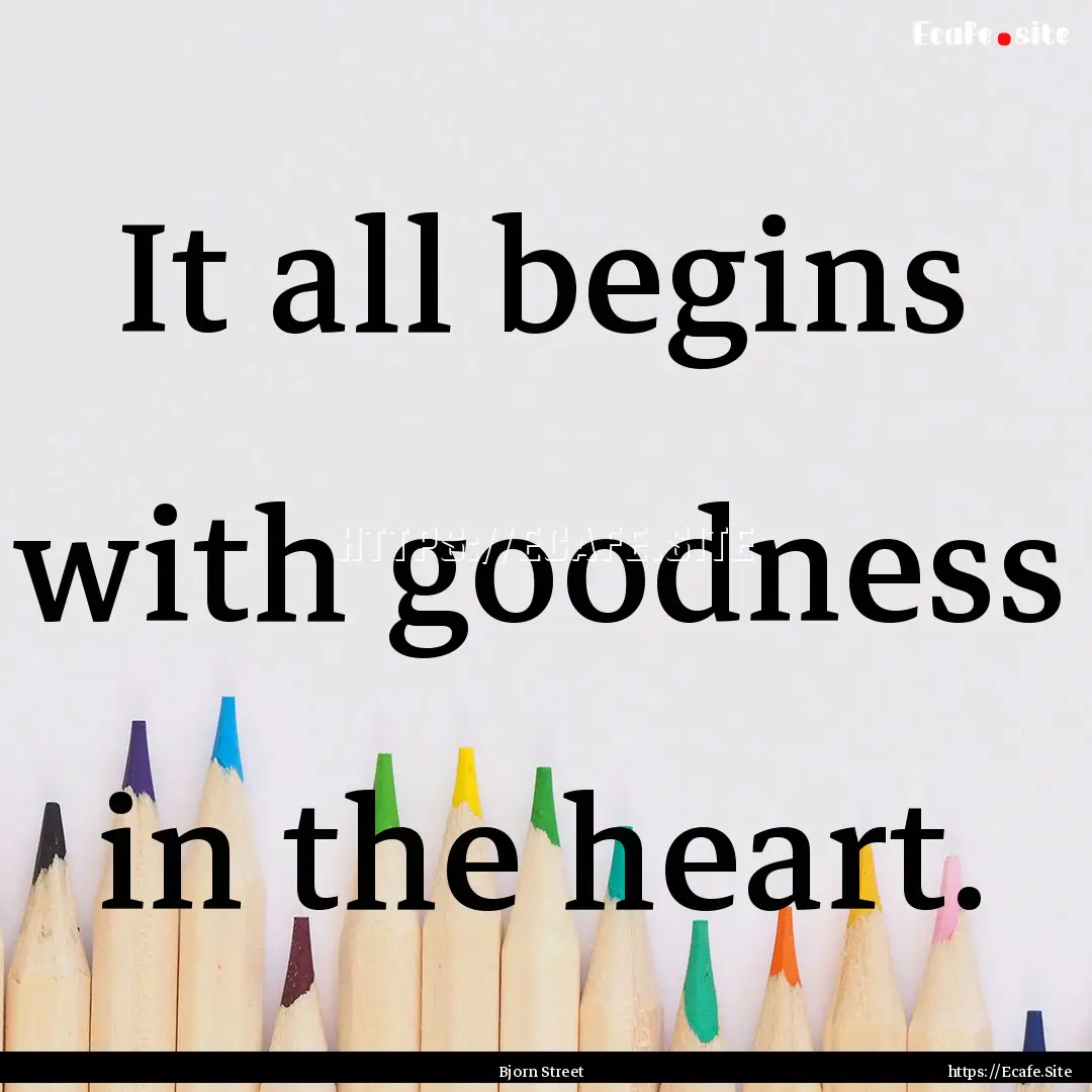 It all begins with goodness in the heart..... : Quote by Bjorn Street