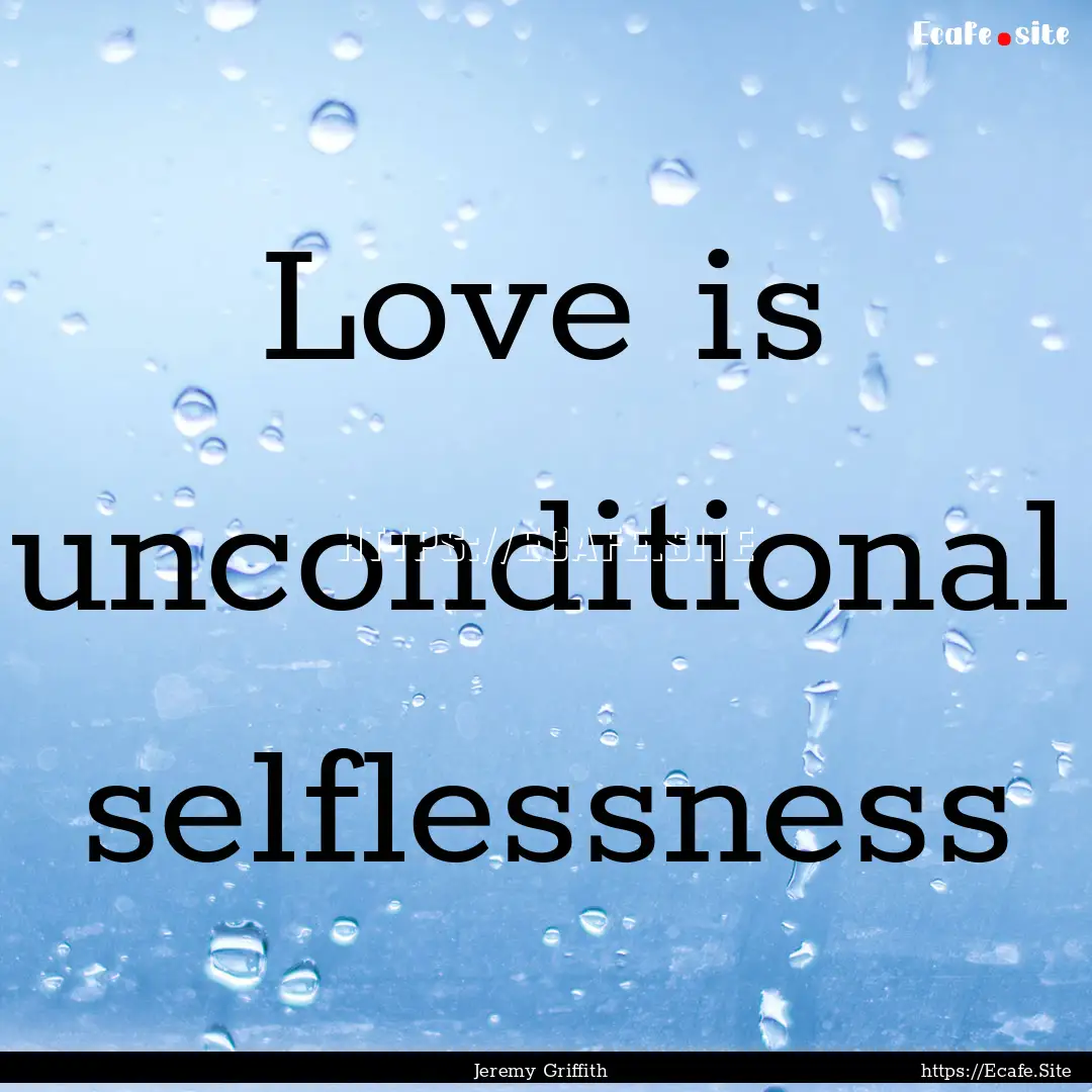 Love is unconditional selflessness : Quote by Jeremy Griffith