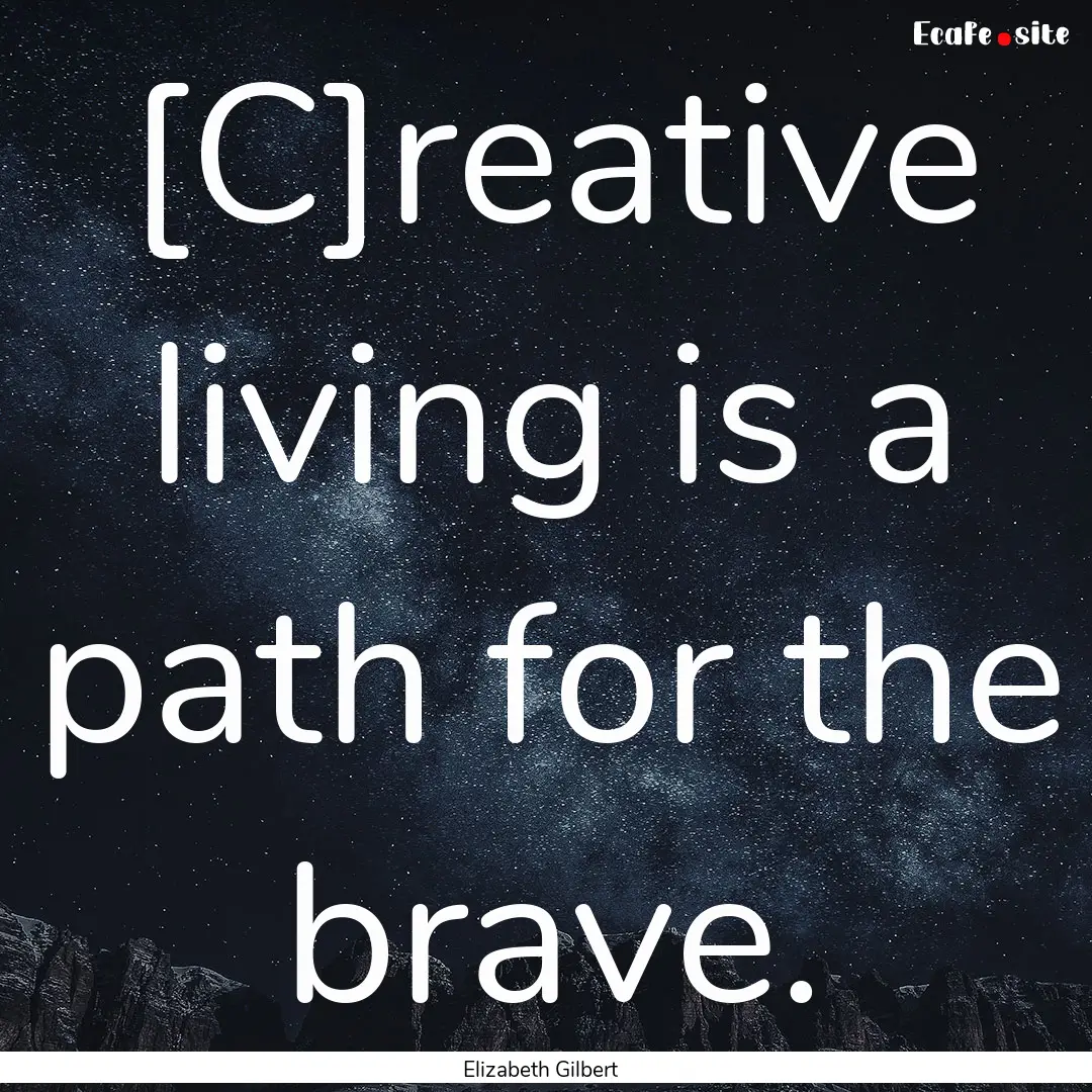 [C]reative living is a path for the brave..... : Quote by Elizabeth Gilbert