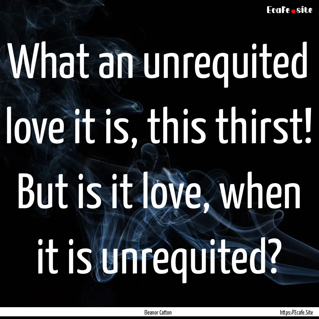 What an unrequited love it is, this thirst!.... : Quote by Eleanor Catton