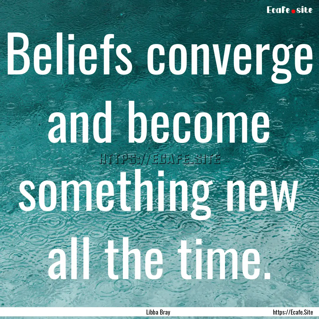 Beliefs converge and become something new.... : Quote by Libba Bray