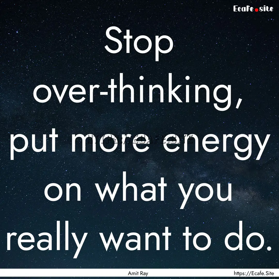 Stop over-thinking, put more energy on what.... : Quote by Amit Ray