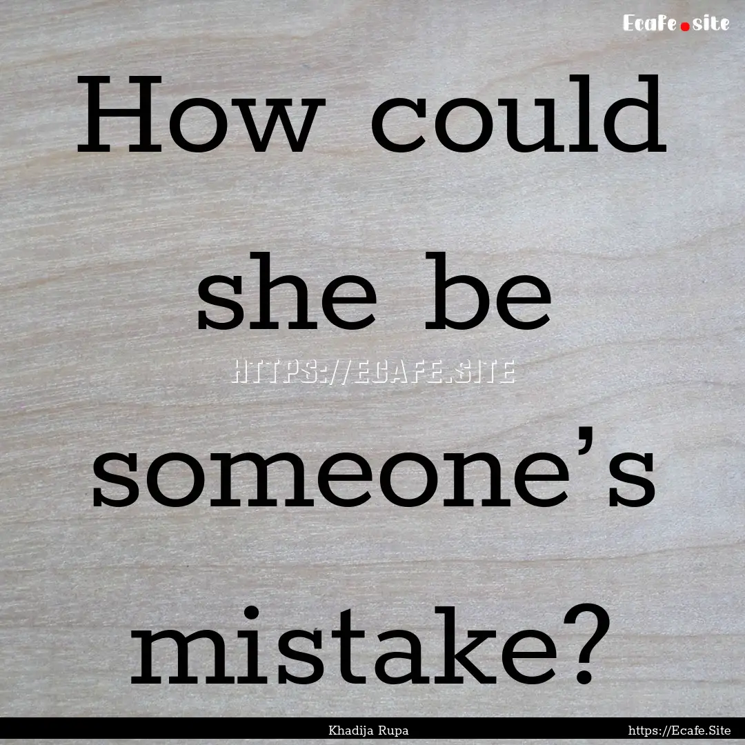 How could she be someone’s mistake? : Quote by Khadija Rupa