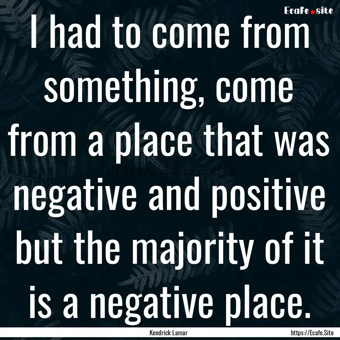 I had to come from something, come from a.... : Quote by Kendrick Lamar