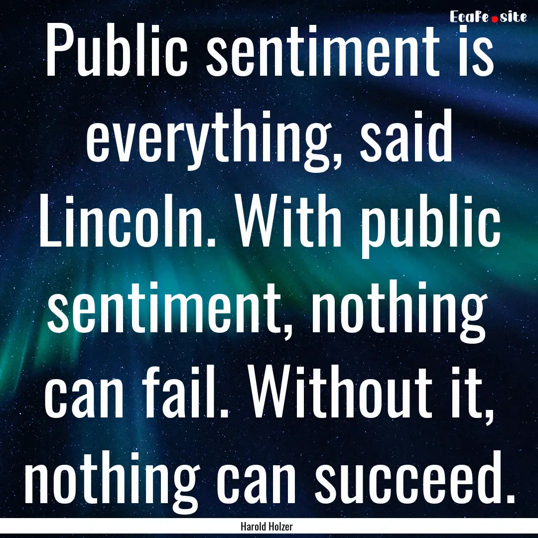 Public sentiment is everything, said Lincoln..... : Quote by Harold Holzer