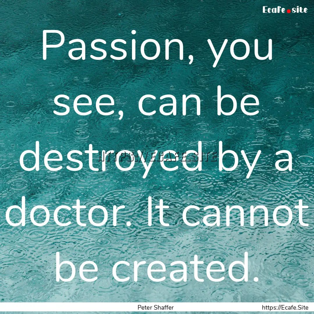 Passion, you see, can be destroyed by a doctor..... : Quote by Peter Shaffer