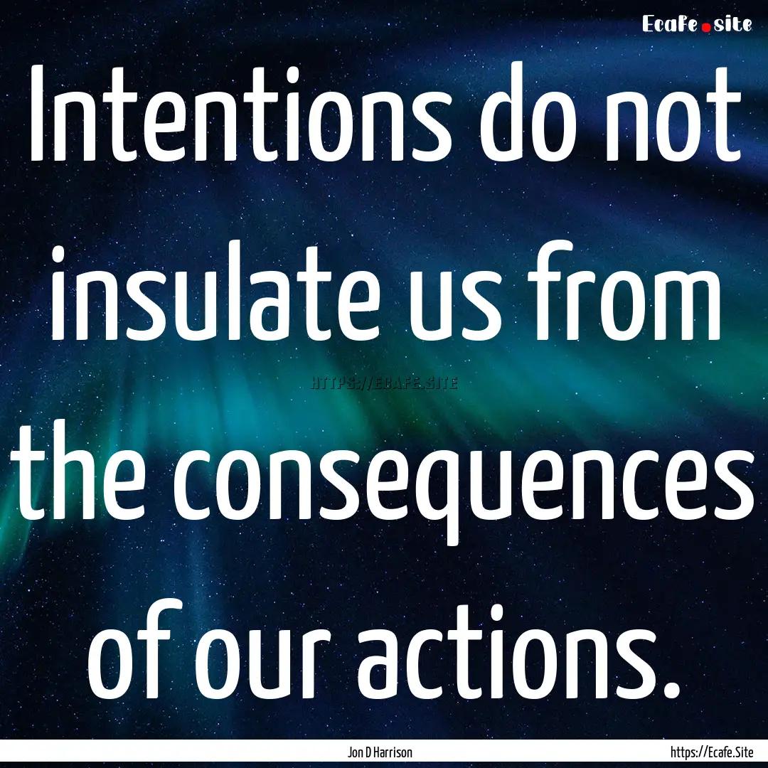 Intentions do not insulate us from the consequences.... : Quote by Jon D Harrison